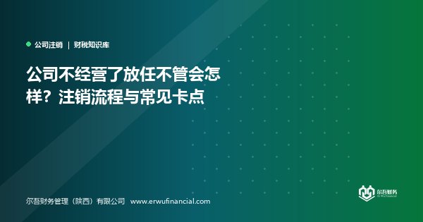 公司不经营了放任不管会怎样?注销流程与常见卡点