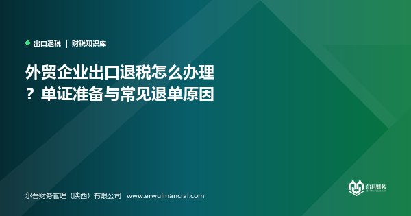 外贸企业出口退税怎么办理?单证准备与常见退单原因
