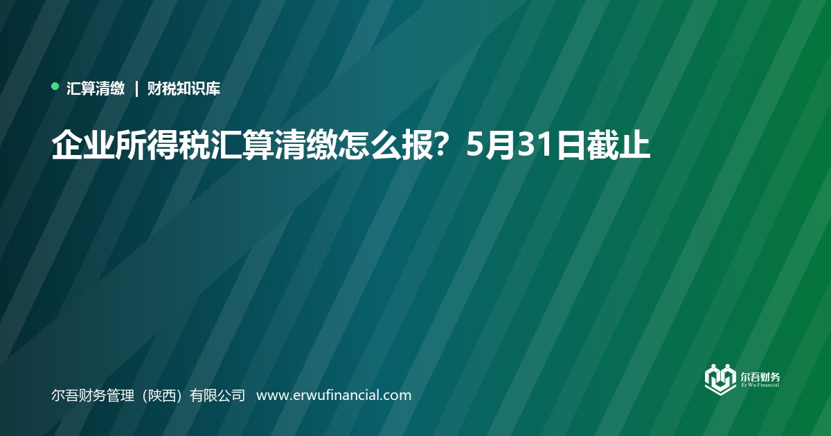 企业所得税汇算清缴怎么报?5月31日截止
