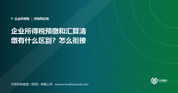 企业所得税预缴和汇算清缴有什么区别？怎么衔接