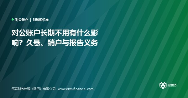对公账户长期不用有什么影响？久悬、销户与报告义务