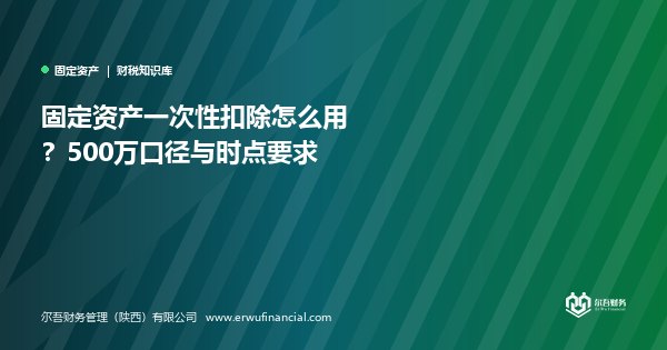 固定资产一次性扣除怎么用？500万口径与时点要求