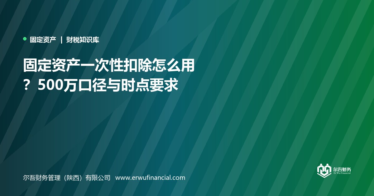 固定资产一次性扣除怎么用?500万口径与时点要求