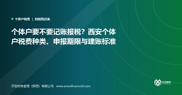 个体户要不要记账报税?西安个体户税费种类、申报期限与建账标准