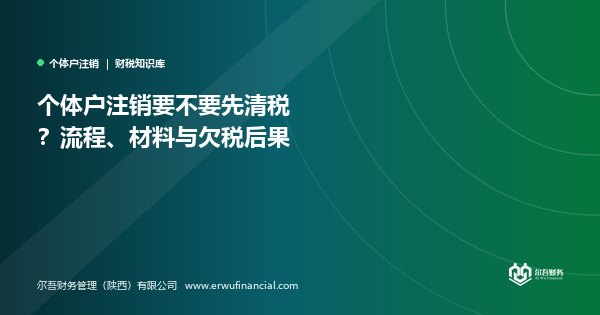 个体户注销要不要先清税？流程、材料与欠税后果