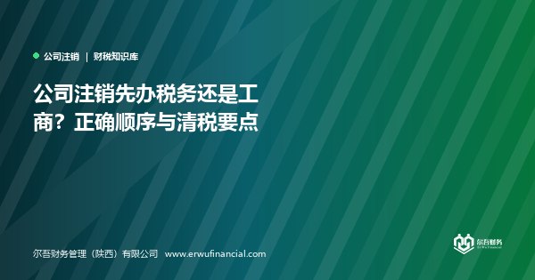 公司注销先办税务还是工商？正确顺序与清税要点