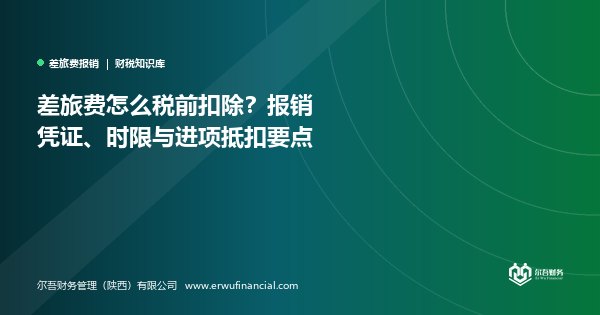 差旅费怎么税前扣除?报销凭证、时限与进项抵扣要点