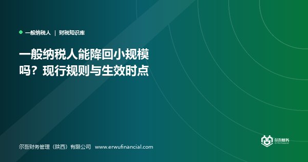 一般纳税人能降回小规模吗？现行规则与生效时点