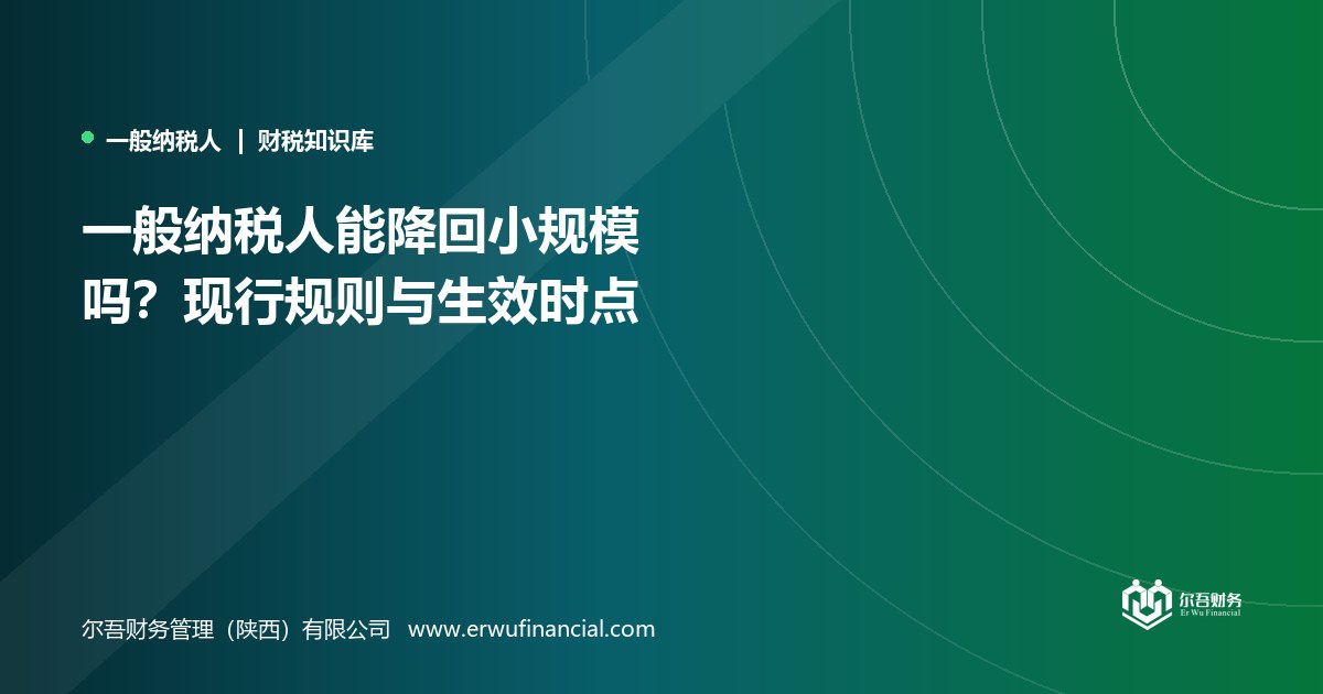 一般纳税人能降回小规模吗?现行规则与生效时点